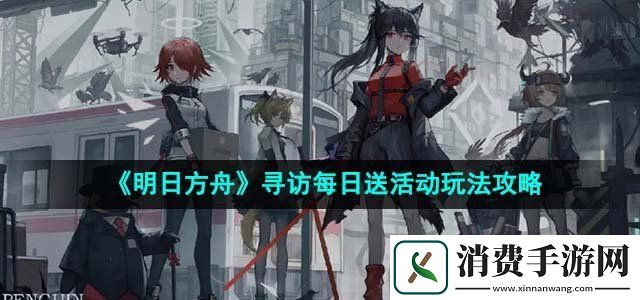 明日方舟4.5周年寻访每日送活动怎么玩寻访每日送活动玩法攻略