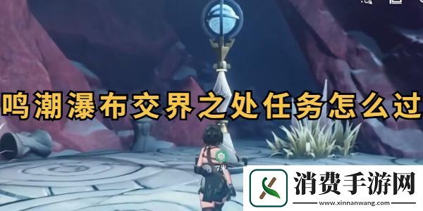 鸣潮瀑布交界之处任务怎么过-鸣潮瀑布交界之处任务攻略