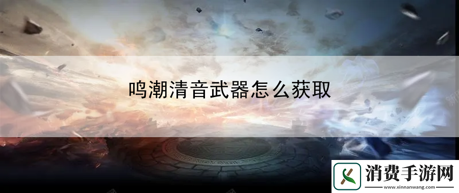 鸣潮清音武器怎么获取：战斗节奏能量管理秘诀