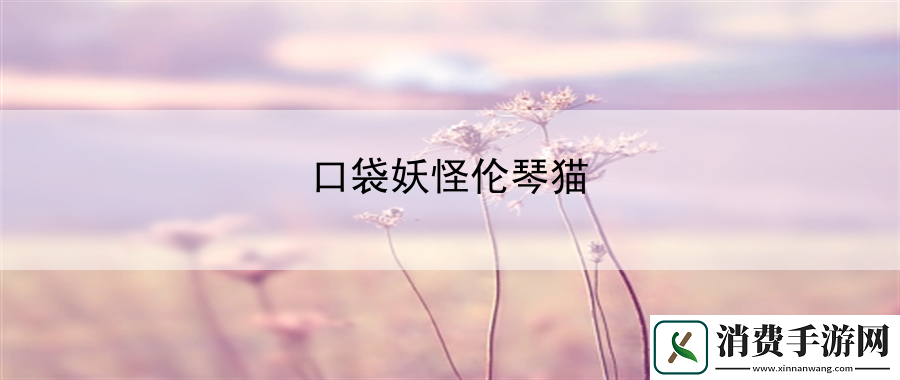 口袋妖怪伦琴猫：提升游戏内整体体验的全面解析