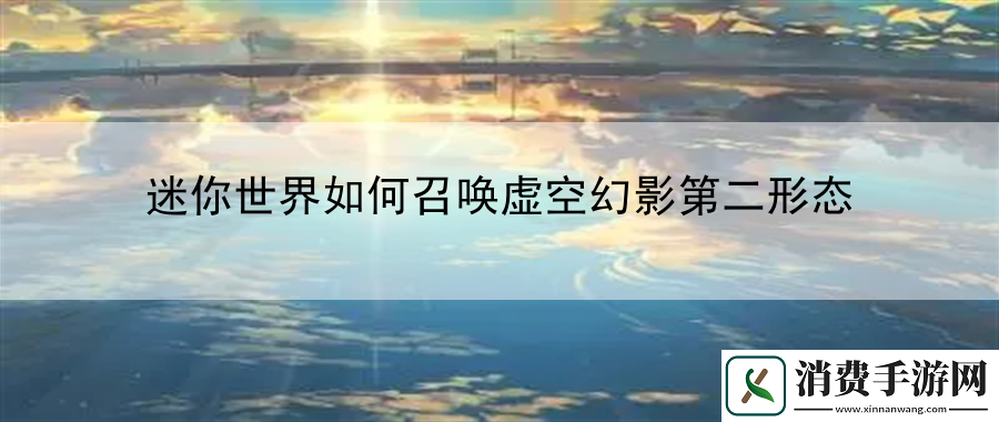 迷你世界如何召唤虚空幻影第二形态：角色养成与属性提升