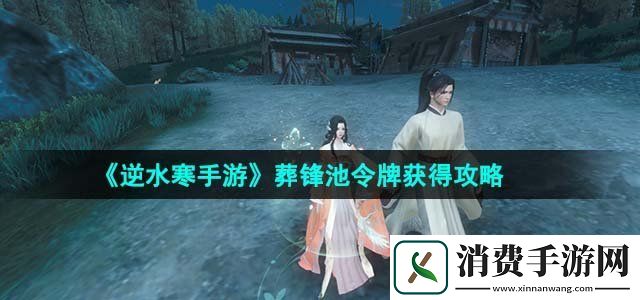 逆水寒手游葬锋池令牌怎么获得葬锋池令牌获得攻略