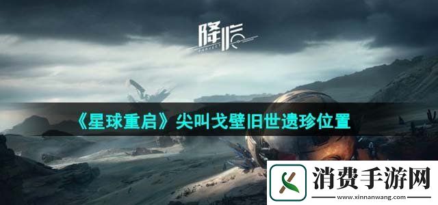 星球重启尖叫戈壁旧世遗珍位置在哪尖叫戈壁旧世遗珍位置一览