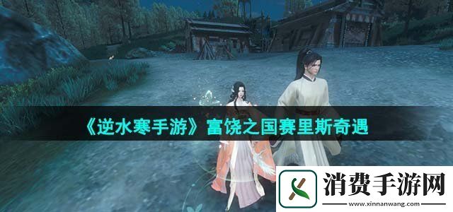 逆水寒手游富饶之国赛里斯奇遇怎么做富饶之国赛里斯奇遇攻略