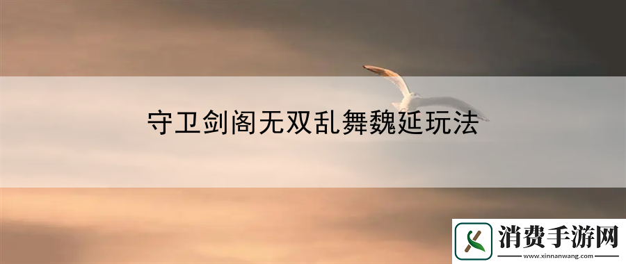 守卫剑阁无双乱舞魏延玩法：掌握游戏内竞技策略