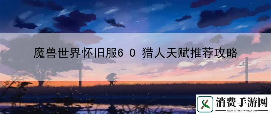 魔兽世界怀旧服60猎人天赋推荐攻略：分享技能释放时机