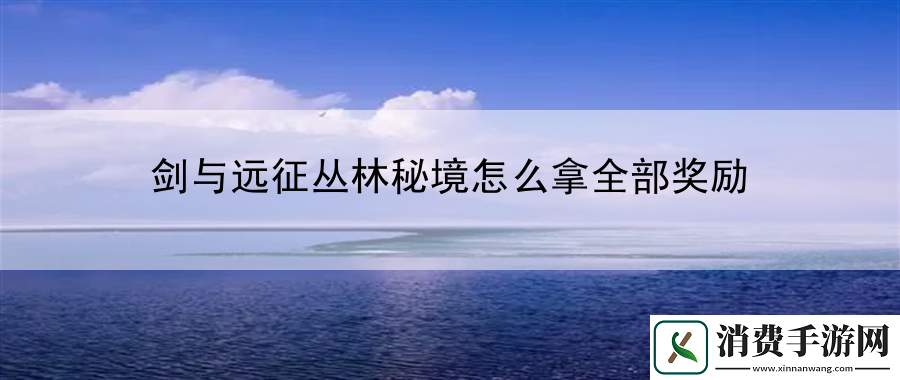 剑与远征丛林秘境怎么拿全部奖励：战斗意识与团队协同法则