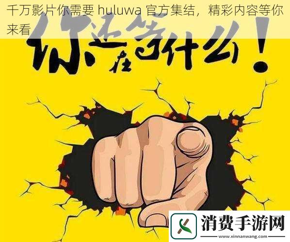 千万影片你需要huluwa官方集结精彩内容等你来看