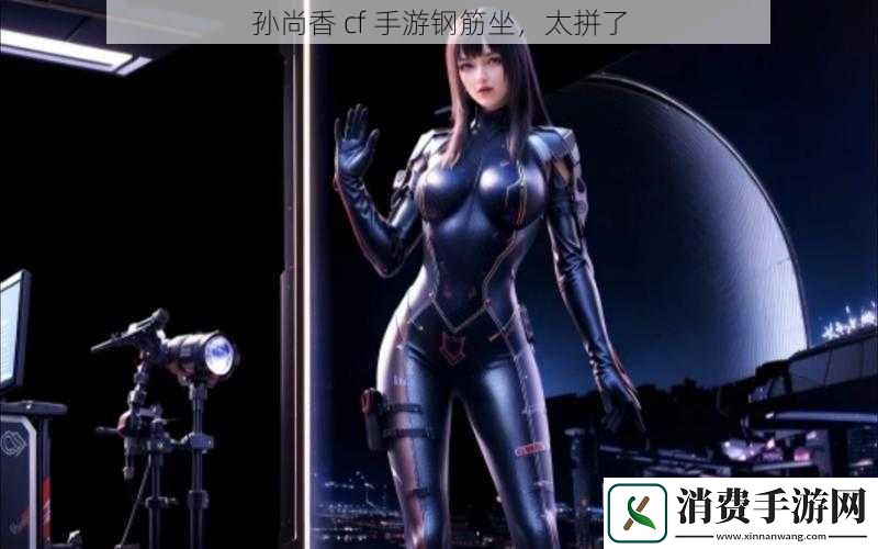 孙尚香cf手游钢筋坐太拼了