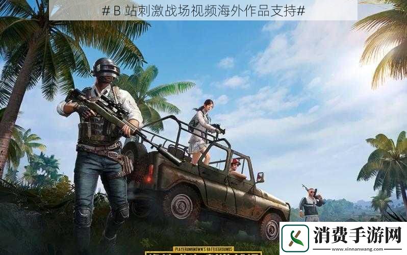 #B站刺激战场视频海外作品支持#