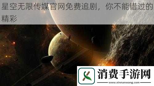 星空无限传媒官免费追剧-你不能错过的精彩