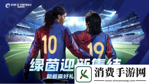 大牌球星闪亮登场绿茵信仰新季福利乐享盛夏