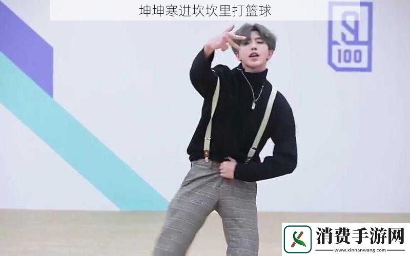 坤坤寒进坎坎里打篮球