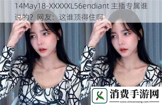 14May18XXXXXL56endiant主播专属谁说的网友