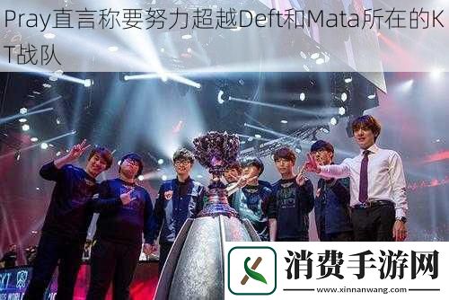 Pray直言称要努力超越Deft和Mata所在的KT战队