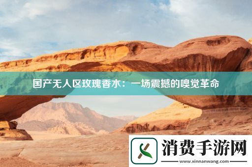 国产无人区玫瑰香水：一场震撼的嗅觉革命