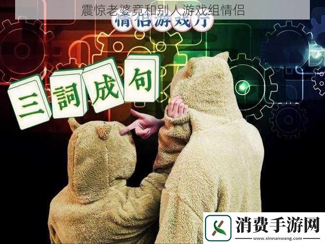 震惊老婆竟和别人游戏组情侣