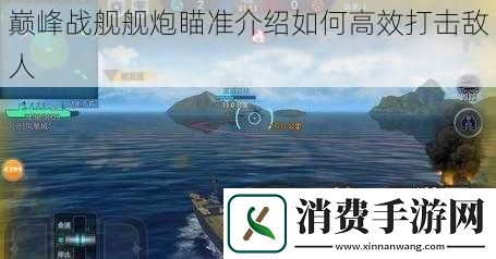 巅峰战舰舰炮瞄准介绍如何高效打击敌人