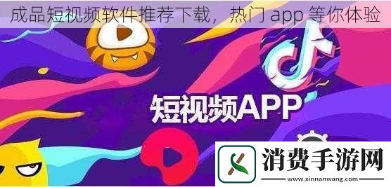 成品短视频软件推荐下载-热门-app-等你体验