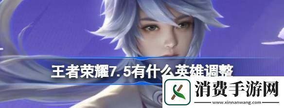 王者荣耀7.5有什么英雄调整