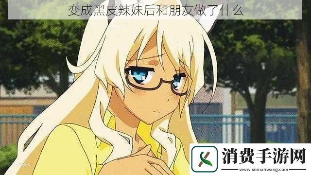 变成黑皮辣妹后和朋友做了什么