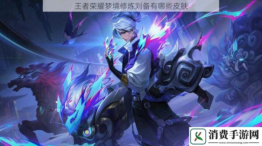 王者荣耀梦境修炼刘备有哪些皮肤