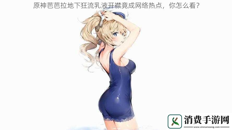 原神芭芭拉地下狂流乳液开襟竟成网络热点你怎么看