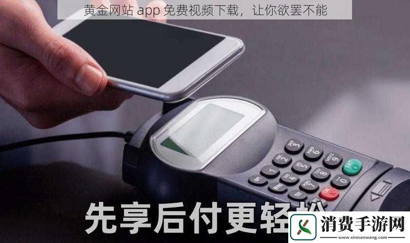 黄金网站app免费视频下载让你欲罢不能