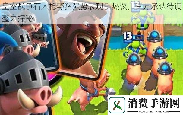 皇室战争石人枪野猪强势表现引热议官方承认待调整之探秘