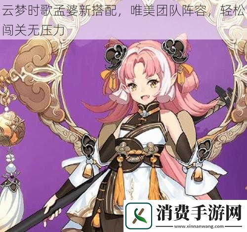 云梦时歌孟婆新搭配唯美团队阵容轻松闯关无压力