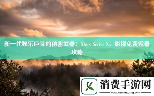 新一代娱乐巨头的秘密武器：Xbox-Series-X-影视免费观看攻略