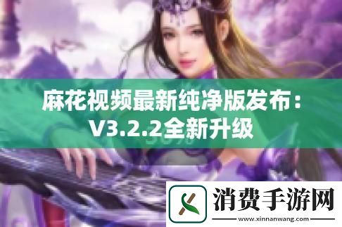 "麻花视频V3.2.2纯净版：热议狂潮下的新宠儿-科技圈的奇葩焦点！"