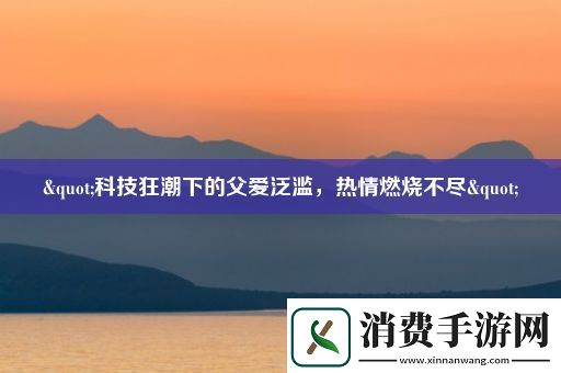 "科技狂潮下的父爱泛滥-热情燃烧不尽" 