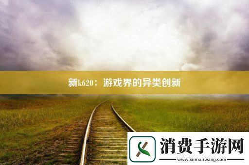 新k620：游戏界的异类创新 
