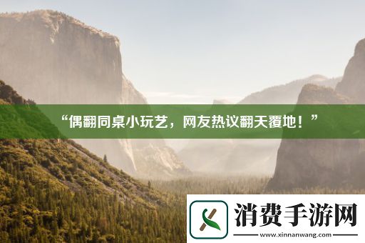 “偶翻同桌小玩艺-网友热议翻天覆地！” 