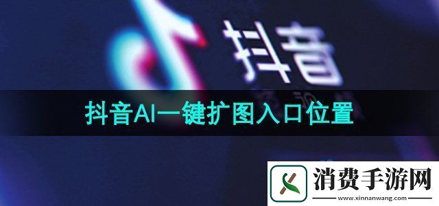 抖音ai一键扩图入口在哪ai一键扩图入口位置