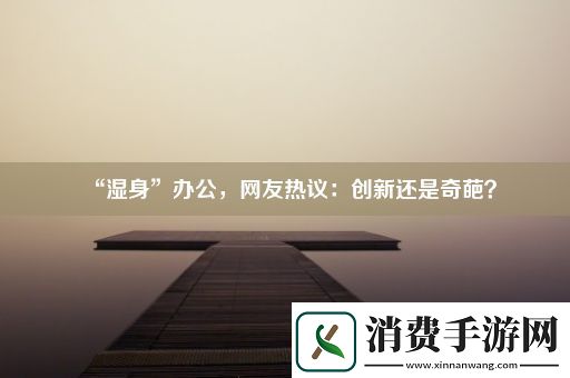 “湿身”办公-网友热议：创新还是奇葩 