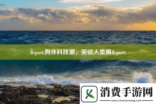"狗伴科技潮-笑谈人类疯" 