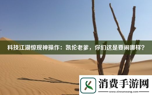 科技江湖惊现神操作：凯伦老爹-你们这是要闹哪样 