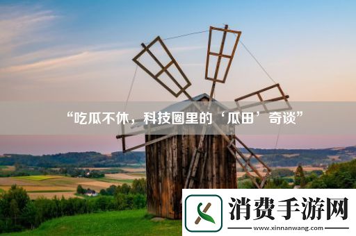 “吃瓜不休-科技圈里的‘瓜田’奇谈” 