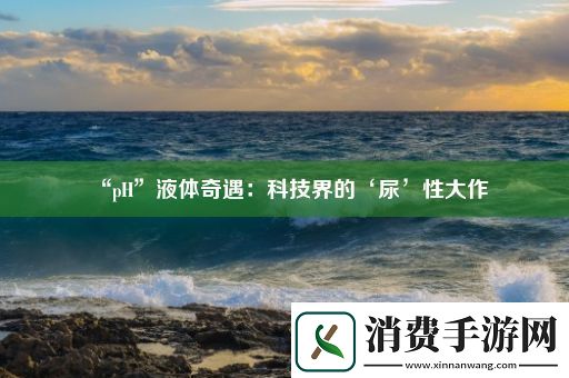 “pH”液体奇遇：科技界的‘尿’性大作 