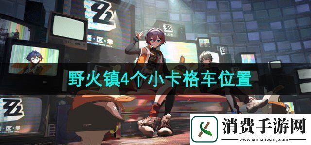 绝区零野火镇4个小卡格车在哪野火镇4个小卡格车位置