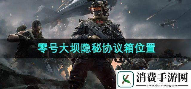 三角洲行动零号大坝隐秘协议箱在哪零号大坝隐秘协议箱位置