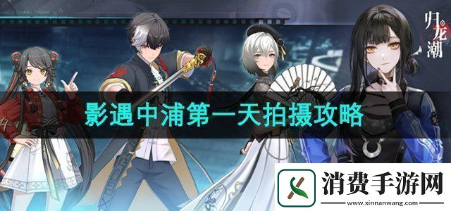 归龙潮影遇中浦第一天拍照任务位置在哪影遇中浦第一天拍摄任务位置