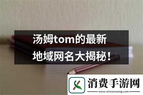 汤姆视频最新地域网名取名技巧之实用指南