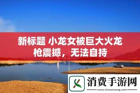 小龙女只觉那支巨大的火龙枪震撼无比