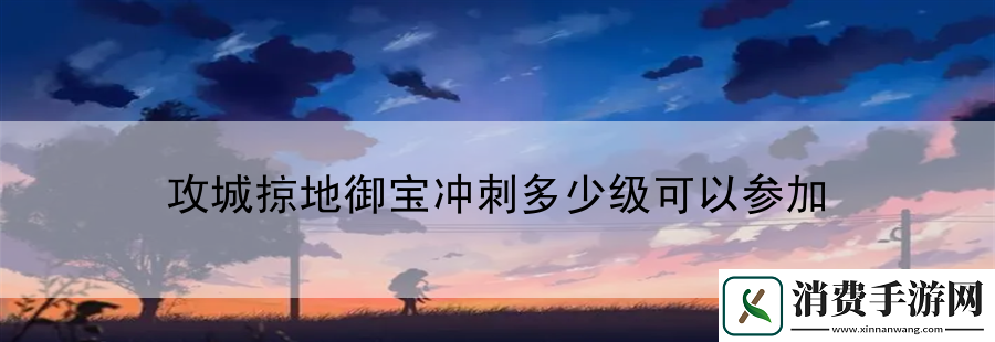攻城掠地御宝冲刺多少级可以参加