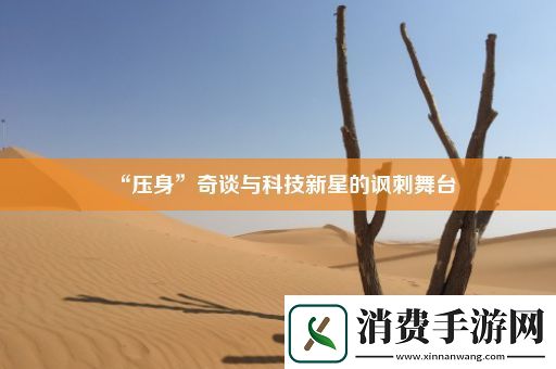 “压身”奇谈与科技新星的讽刺舞台