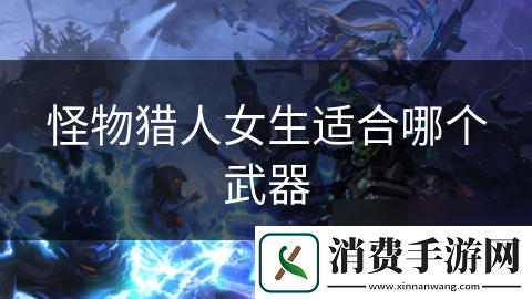 怪物猎人女生适合哪个武器