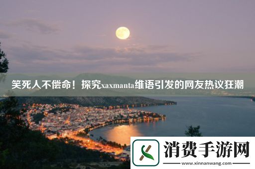 笑死人不偿命！探究xaxmanta维语引发的网友热议狂潮